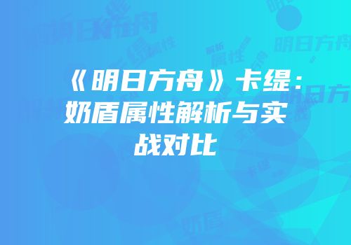 《明日方舟》卡缇：奶盾属性解析与实战对比