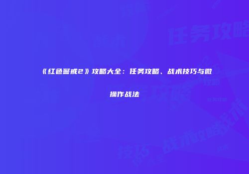 《红色警戒2》攻略大全：任务攻略、战术技巧与微操作战法