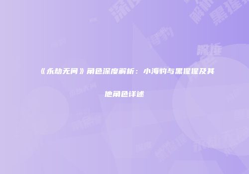 《永劫无间》角色深度解析：小海豹与黑猩猩及其他角色详述