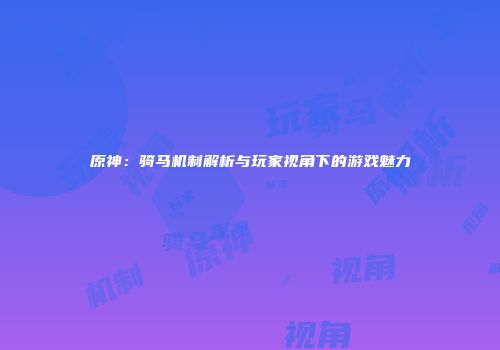 原神：骑马机制解析与玩家视角下的游戏魅力