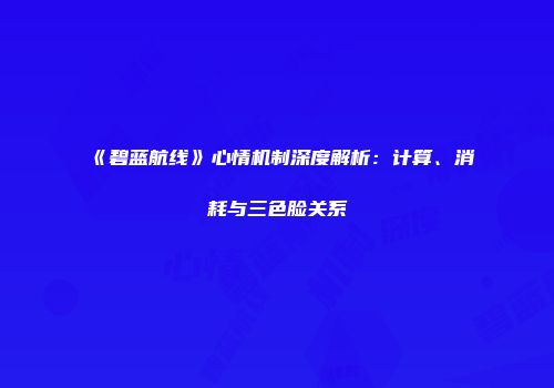 《碧蓝航线》心情机制深度解析：计算、消耗与三色脸关系