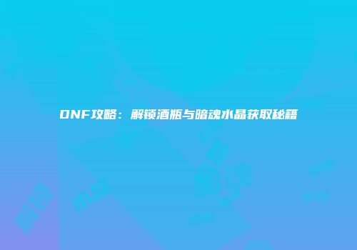 DNF攻略：解锁酒瓶与暗魂水晶获取秘籍