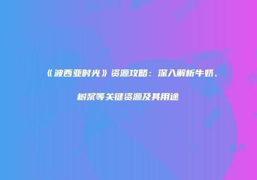 《波西亚时光》资源攻略：深入解析牛奶、树浆等关键资源及其用途