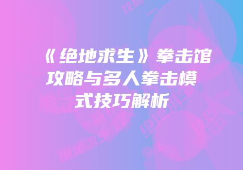 《绝地求生》拳击馆攻略与多人拳击模式技巧解析
