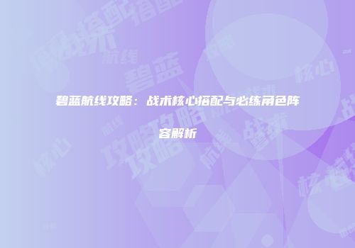 碧蓝航线攻略：战术核心搭配与必练角色阵容解析