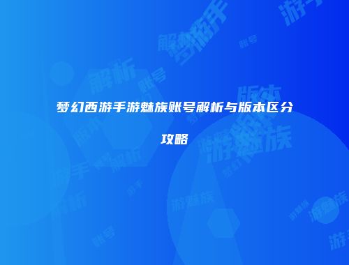 梦幻西游手游魅族账号解析与版本区分攻略