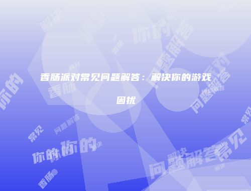 香肠派对常见问题解答：解决你的游戏困扰