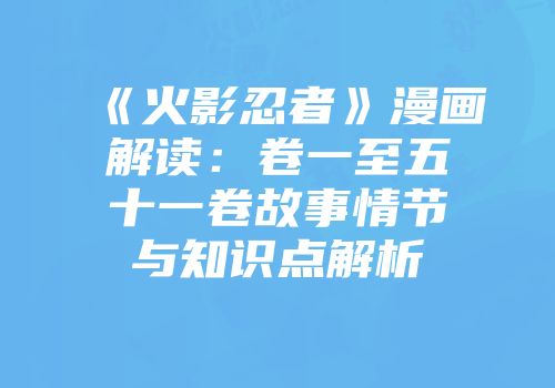 《火影忍者》漫画解读：卷一至五十一卷故事情节与知识点解析