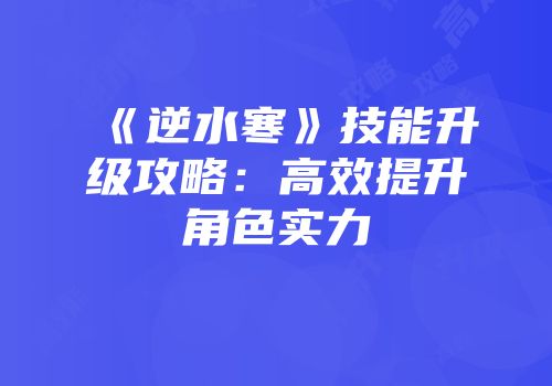 《逆水寒》技能升级攻略：高效提升角色实力