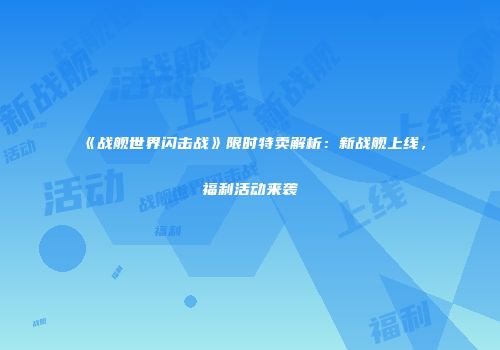 《战舰世界闪击战》限时特卖解析：新战舰上线，福利活动来袭