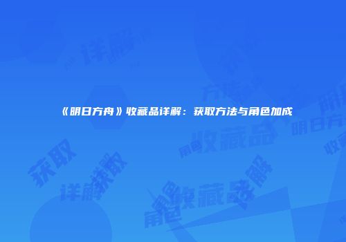 《明日方舟》收藏品详解：获取方法与角色加成