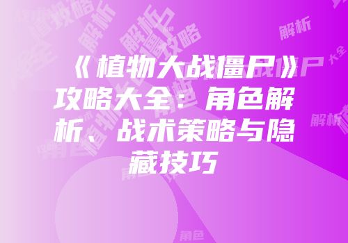 《植物大战僵尸》攻略大全：角色解析、战术策略与隐藏技巧