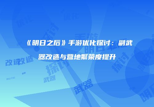 《明日之后》手游优化探讨：副武器改造与营地繁荣度提升