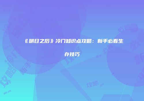 《明日之后》冷门知识点攻略：新手必看生存技巧
