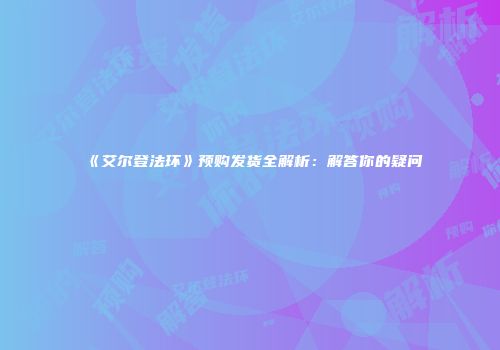 《艾尔登法环》预购发货全解析：解答你的疑问