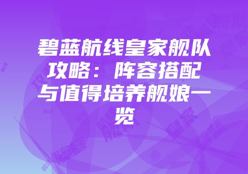 碧蓝航线皇家舰队攻略：阵容搭配与值得培养舰娘一览