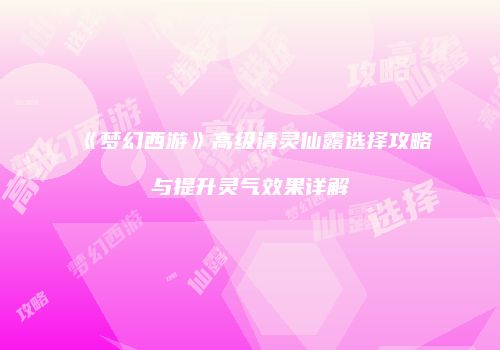 《梦幻西游》高级清灵仙露选择攻略与提升灵气效果详解