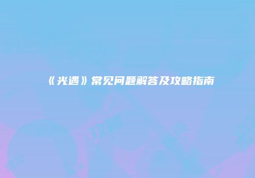 《光遇》常见问题解答及攻略指南