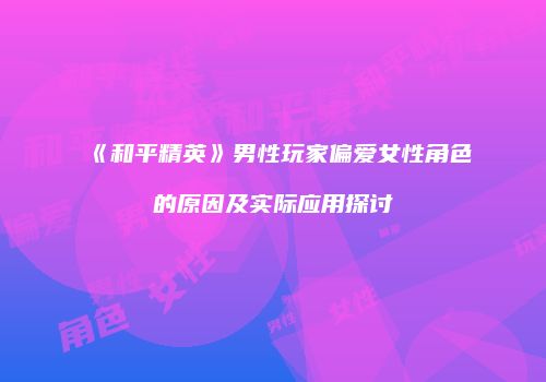 《和平精英》男性玩家偏爱女性角色的原因及实际应用探讨