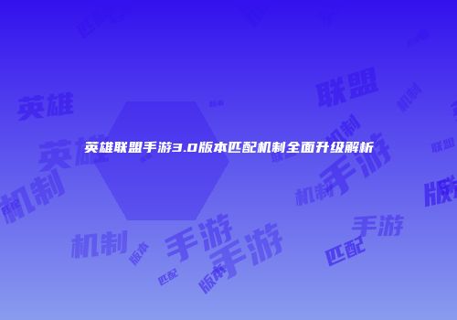 英雄联盟手游3.0版本匹配机制全面升级解析