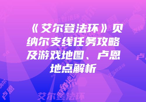 《艾尔登法环》贝纳尔支线任务攻略及游戏地图、卢恩地点解析