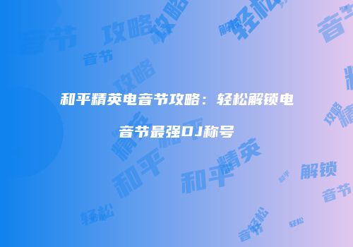 和平精英电音节攻略：轻松解锁电音节最强DJ称号