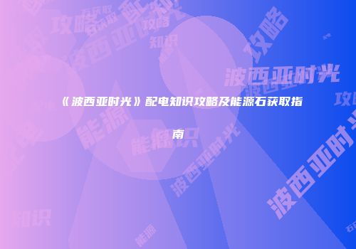《波西亚时光》配电知识攻略及能源石获取指南