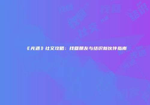《光遇》社交攻略：找回朋友与结识新伙伴指南