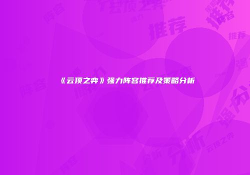 《云顶之弈》强力阵容推荐及策略分析