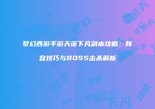 梦幻西游手游天蓬下凡副本攻略：阵容技巧与BOSS击杀解析