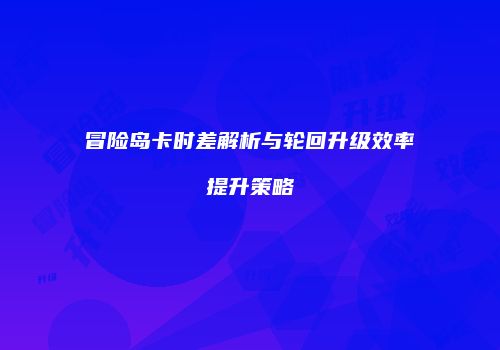 冒险岛卡时差解析与轮回升级效率提升策略