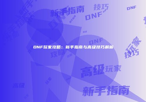 DNF玩家攻略：新手指南与高级技巧解析