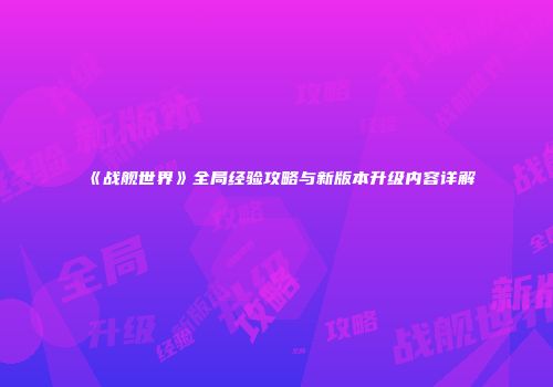 《战舰世界》全局经验攻略与新版本升级内容详解