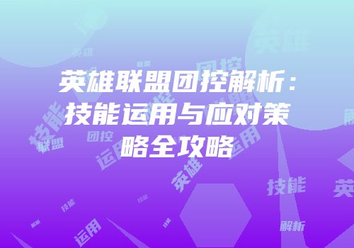 英雄联盟团控解析：技能运用与应对策略全攻略