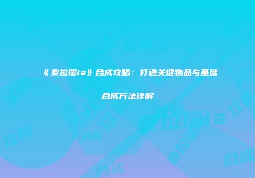 《泰拉瑞ia》合成攻略：打造关键物品与基础合成方法详解