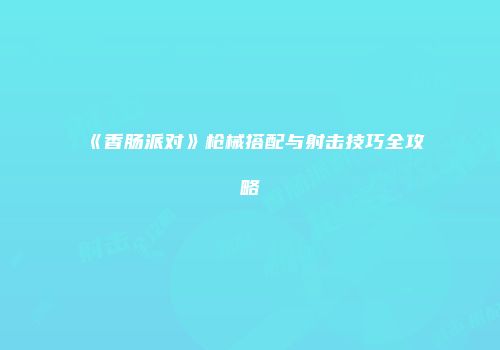 《香肠派对》枪械搭配与射击技巧全攻略