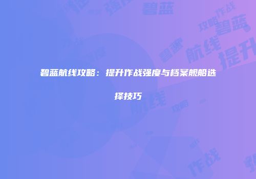 碧蓝航线攻略：提升作战强度与档案舰船选择技巧