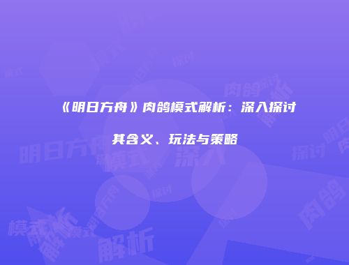 《明日方舟》肉鸽模式解析：深入探讨其含义、玩法与策略
