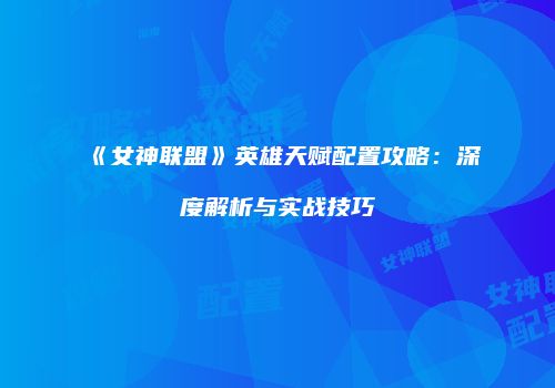 《女神联盟》英雄天赋配置攻略：深度解析与实战技巧