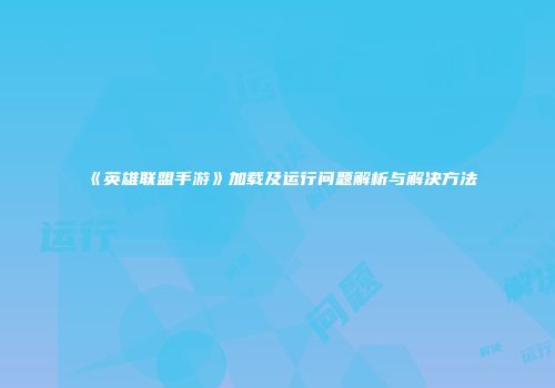 《英雄联盟手游》加载及运行问题解析与解决方法