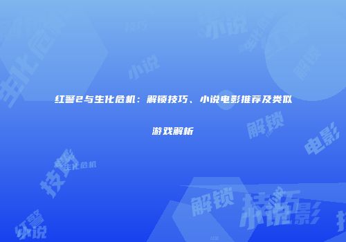 红警2与生化危机：解锁技巧、小说电影推荐及类似游戏解析