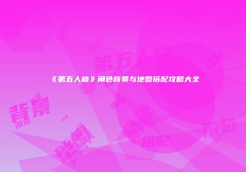 《第五人格》角色背景与地图搭配攻略大全