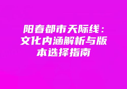 阳春都市天际线：文化内涵解析与版本选择指南