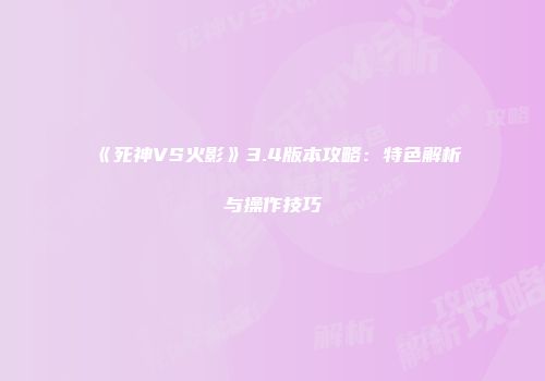 《死神VS火影》3.4版本攻略：特色解析与操作技巧