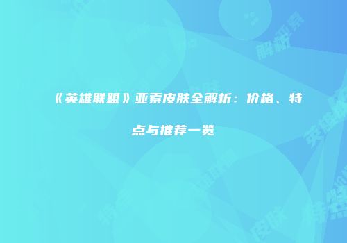 《英雄联盟》亚索皮肤全解析：价格、特点与推荐一览