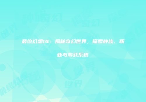 最终幻想14：揭秘奇幻世界，探索种族、职业与游戏系统