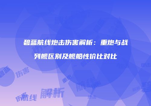 碧蓝航线炮击伤害解析：重炮与战列舰区别及舰船性价比对比
