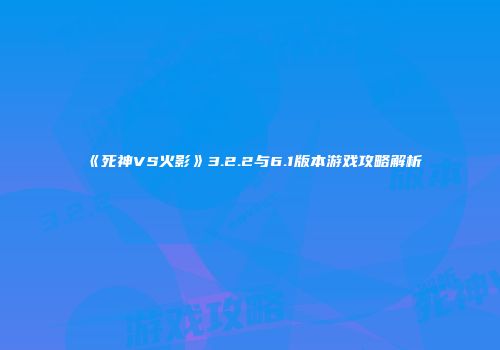《死神VS火影》3.2.2与6.1版本游戏攻略解析