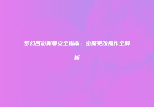 梦幻西游账号安全指南：密保更改操作全解析
