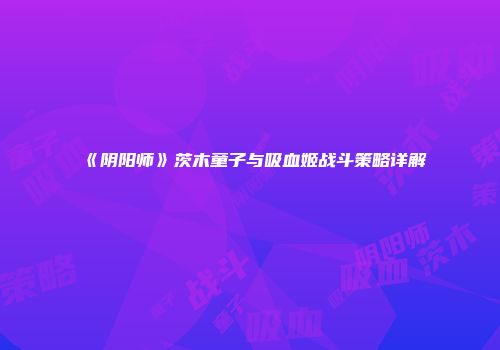 《阴阳师》茨木童子与吸血姬战斗策略详解